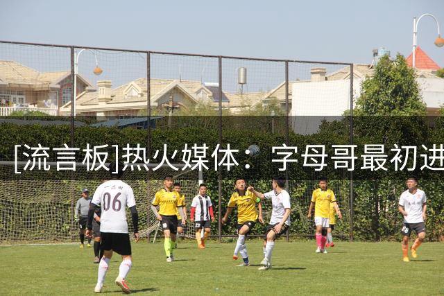 [流言板]热火媒体：字母哥最初进入2K游戏系列时，总评只有60分